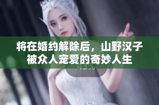 将在婚约解除后，山野汉子被众人宠爱的奇妙人生