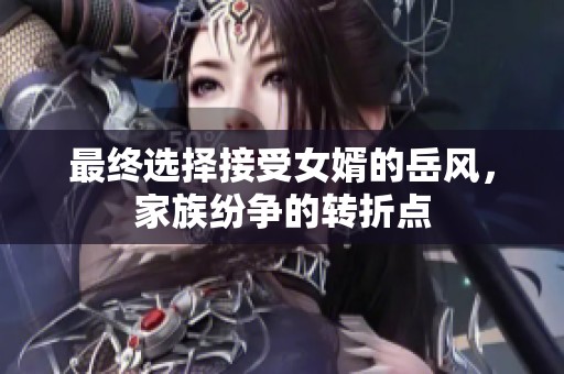 最终选择接受女婿的岳风，家族纷争的转折点