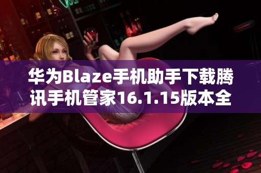 华为Blaze手机助手下载腾讯手机管家16.1.15版本全介绍