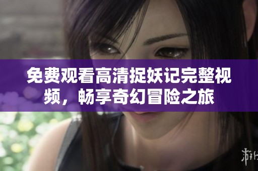 免费观看高清捉妖记完整视频，畅享奇幻冒险之旅