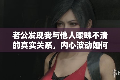 老公发现我与他人暧昧不清的真实关系，内心波动如何应对