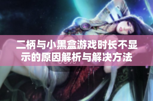 二柄与小黑盒游戏时长不显示的原因解析与解决方法