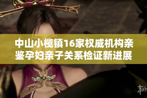 中山小榄镇16家权威机构亲鉴孕妇亲子关系检证新进展