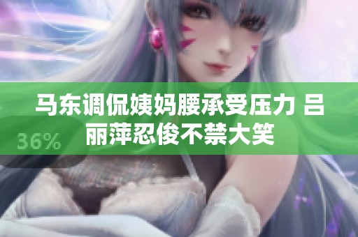马东调侃姨妈腰承受压力 吕丽萍忍俊不禁大笑