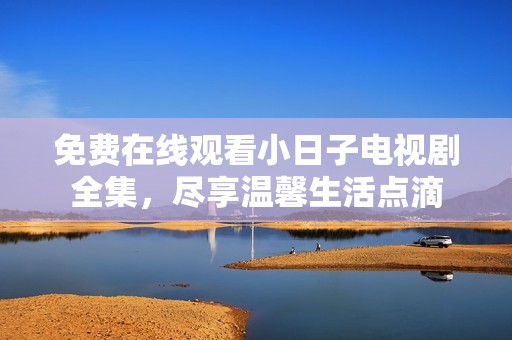 免费在线观看小日子电视剧全集，尽享温馨生活点滴