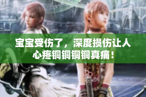 宝宝受伤了，深度损伤让人心疼铜铜铜铜真痛！