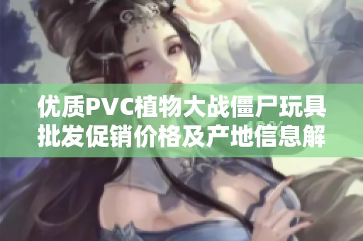 优质PVC植物大战僵尸玩具批发促销价格及产地信息解析