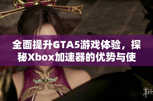 全面提升GTA5游戏体验，探秘Xbox加速器的优势与使用技巧