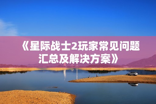 《星际战士2玩家常见问题汇总及解决方案》