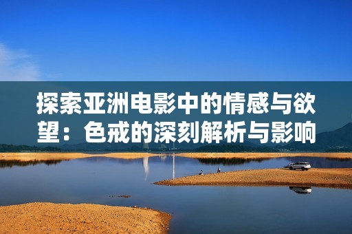 探索亚洲电影中的情感与欲望：色戒的深刻解析与影响