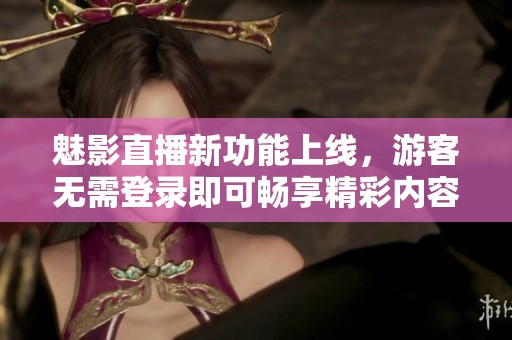 魅影直播新功能上线，游客无需登录即可畅享精彩内容