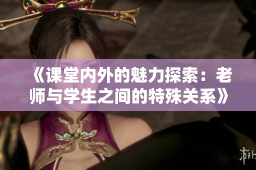 《课堂内外的魅力探索：老师与学生之间的特殊关系》