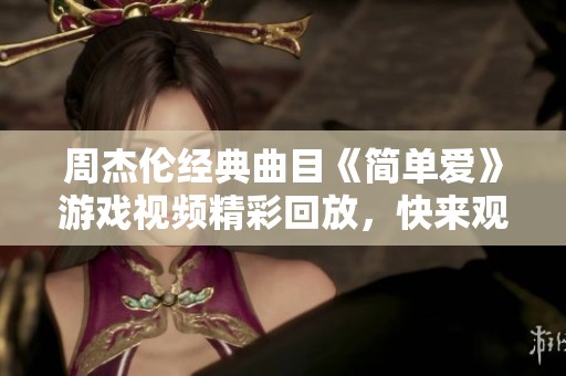 周杰伦经典曲目《简单爱》游戏视频精彩回放，快来观看吧！