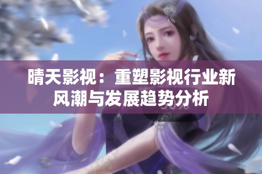 晴天影视：重塑影视行业新风潮与发展趋势分析