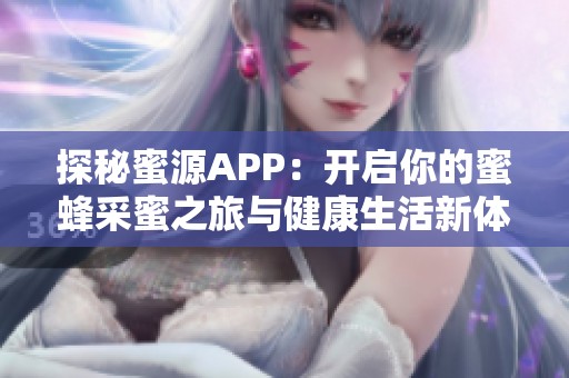 探秘蜜源APP：开启你的蜜蜂采蜜之旅与健康生活新体验