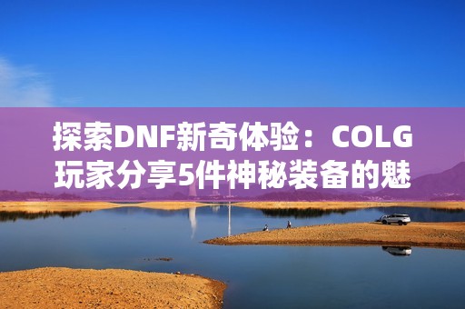 探索DNF新奇体验：COLG玩家分享5件神秘装备的魅力与秘诀