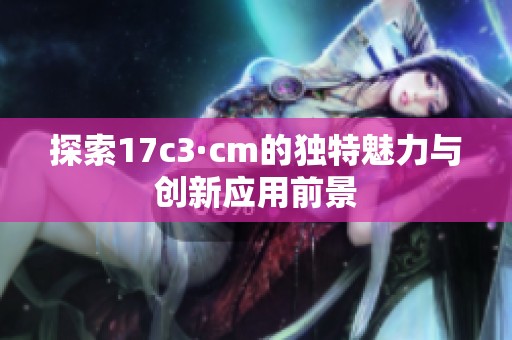 探索17c3·cm的独特魅力与创新应用前景