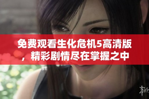 免费观看生化危机5高清版，精彩剧情尽在掌握之中