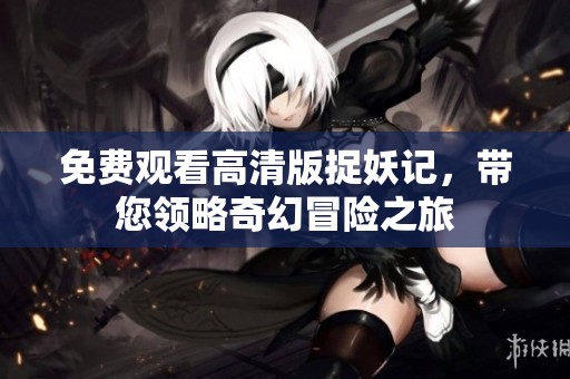 免费观看高清版捉妖记，带您领略奇幻冒险之旅