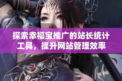 探索幸福宝推广的站长统计工具，提升网站管理效率