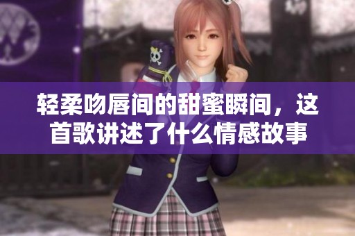 轻柔吻唇间的甜蜜瞬间，这首歌讲述了什么情感故事