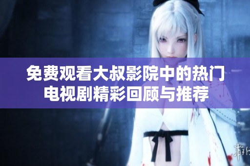 免费观看大叔影院中的热门电视剧精彩回顾与推荐