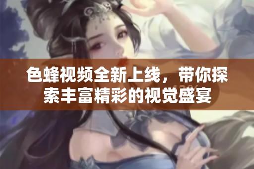 色蜂视频全新上线，带你探索丰富精彩的视觉盛宴