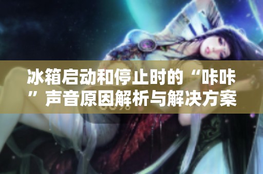 冰箱启动和停止时的“咔咔”声音原因解析与解决方案