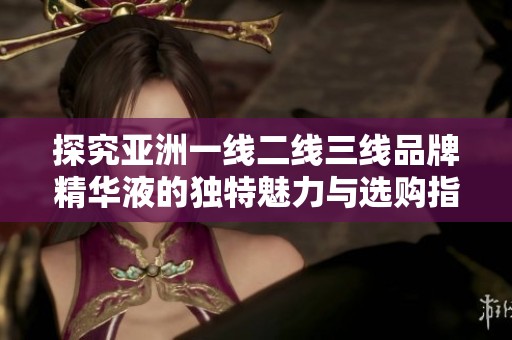 探究亚洲一线二线三线品牌精华液的独特魅力与选购指南