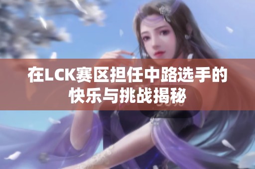 在LCK赛区担任中路选手的快乐与挑战揭秘