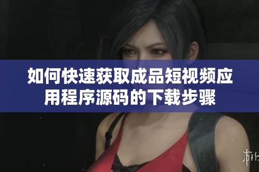 如何快速获取成品短视频应用程序源码的下载步骤