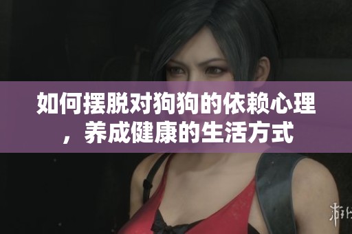 如何摆脱对狗狗的依赖心理，养成健康的生活方式