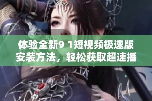 体验全新9 1短视频极速版安装方法，轻松获取超速播放体验