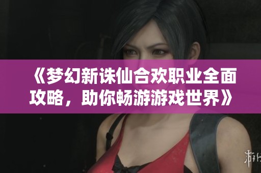 《梦幻新诛仙合欢职业全面攻略，助你畅游游戏世界》