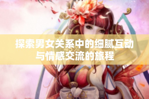 探索男女关系中的细腻互动与情感交流的旅程
