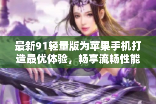 最新91轻量版为苹果手机打造最优体验，畅享流畅性能