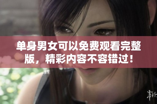 单身男女可以免费观看完整版，精彩内容不容错过！