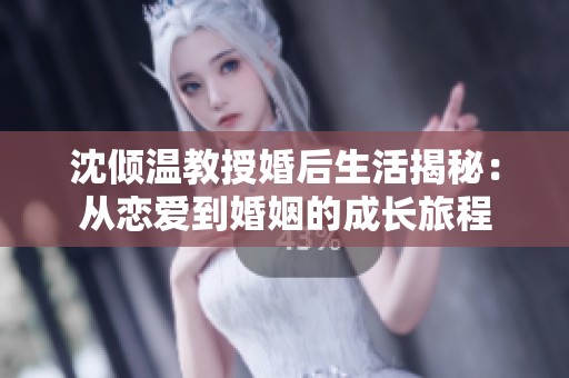 沈倾温教授婚后生活揭秘：从恋爱到婚姻的成长旅程
