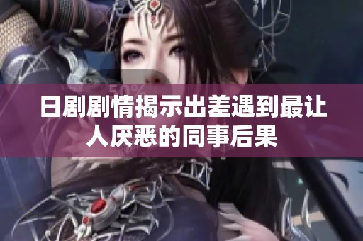日剧剧情揭示出差遇到最让人厌恶的同事后果