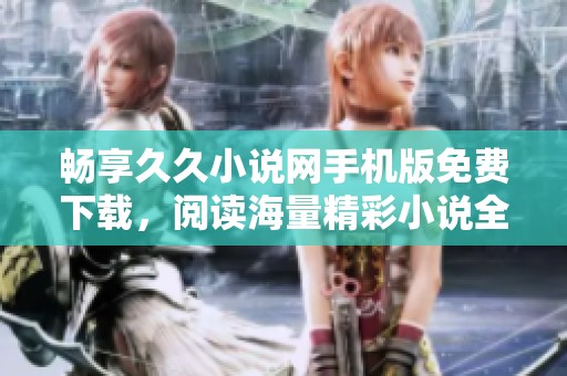 畅享久久小说网手机版免费下载，阅读海量精彩小说全攻略