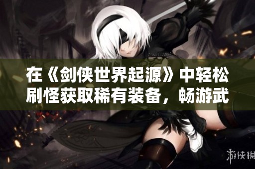 在《剑侠世界起源》中轻松刷怪获取稀有装备，畅游武林江湖