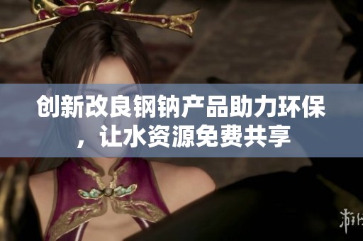 创新改良钢钠产品助力环保，让水资源免费共享