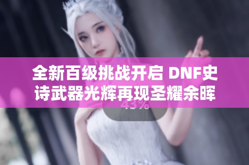 全新百级挑战开启 DNF史诗武器光辉再现圣耀余晖