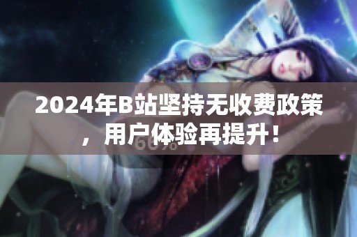 2024年B站坚持无收费政策，用户体验再提升！