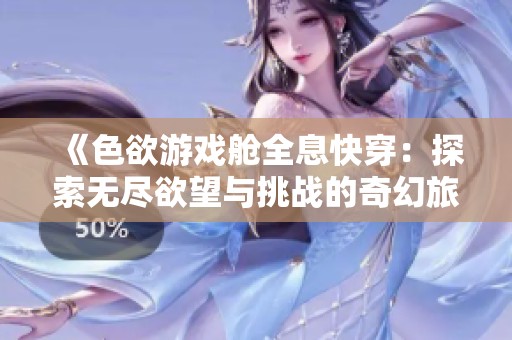《色欲游戏舱全息快穿：探索无尽欲望与挑战的奇幻旅程》