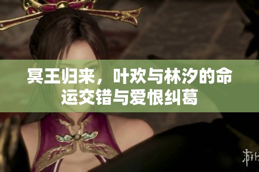 冥王归来，叶欢与林汐的命运交错与爱恨纠葛