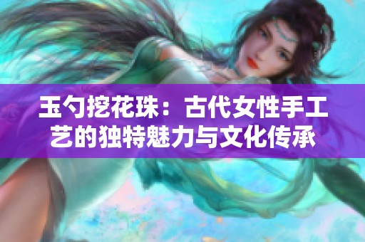 玉勺挖花珠：古代女性手工艺的独特魅力与文化传承