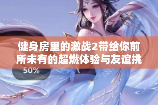 健身房里的激战2带给你前所未有的超燃体验与友谊挑战
