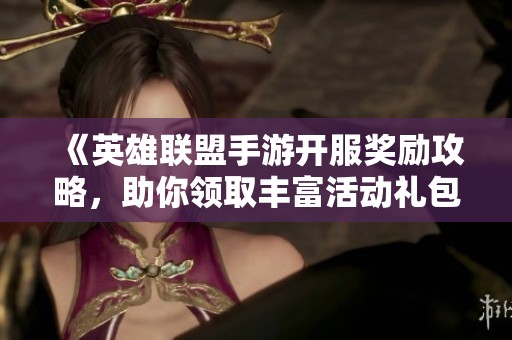 《英雄联盟手游开服奖励攻略，助你领取丰富活动礼包》