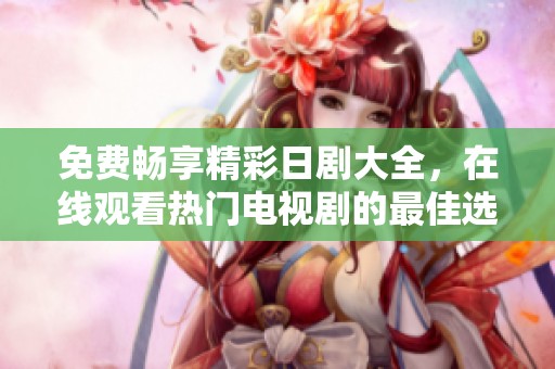 免费畅享精彩日剧大全，在线观看热门电视剧的最佳选择